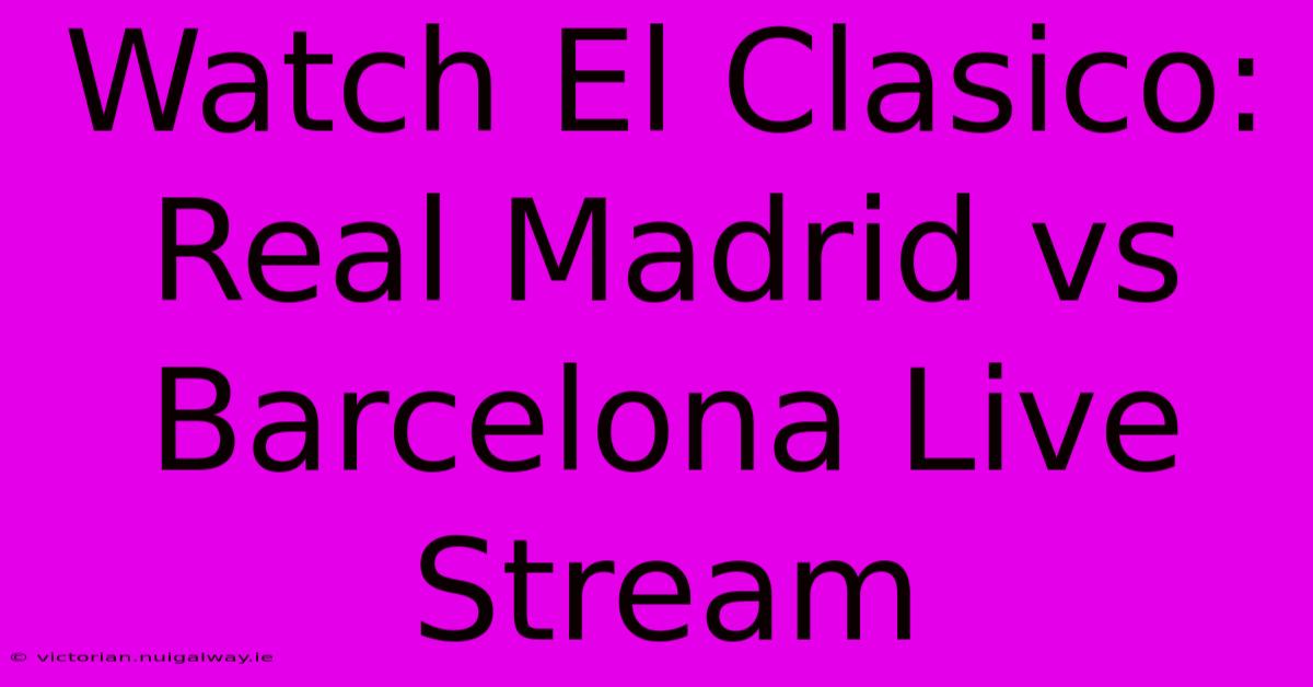 Watch El Clasico: Real Madrid Vs Barcelona Live Stream