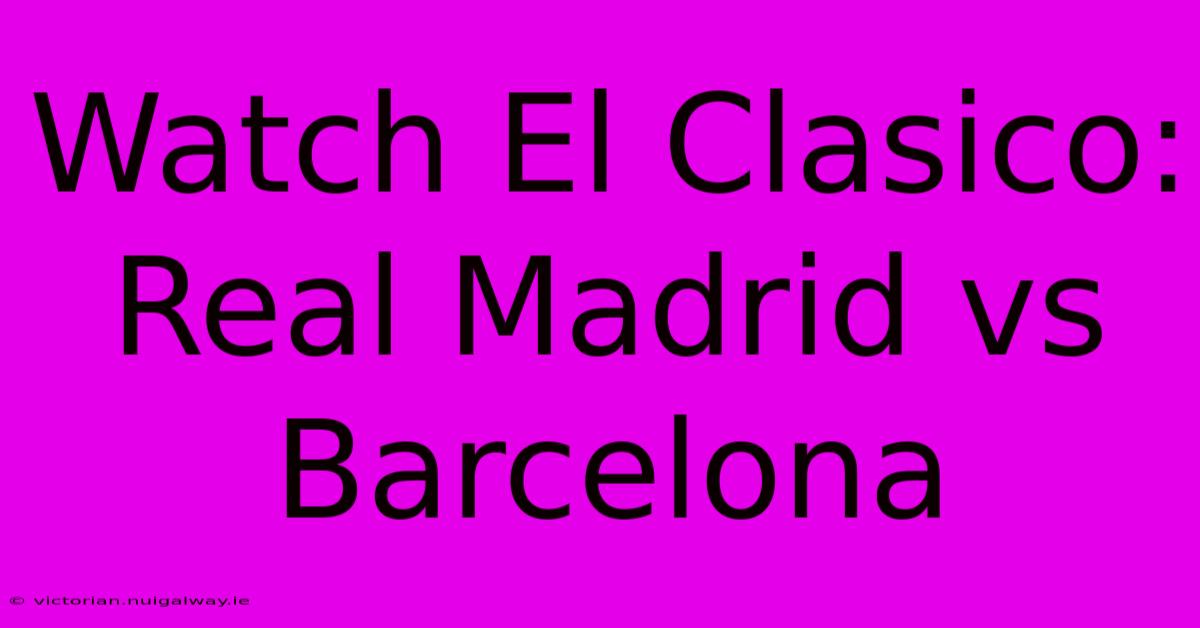 Watch El Clasico: Real Madrid Vs Barcelona