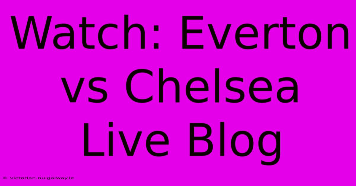 Watch: Everton Vs Chelsea Live Blog