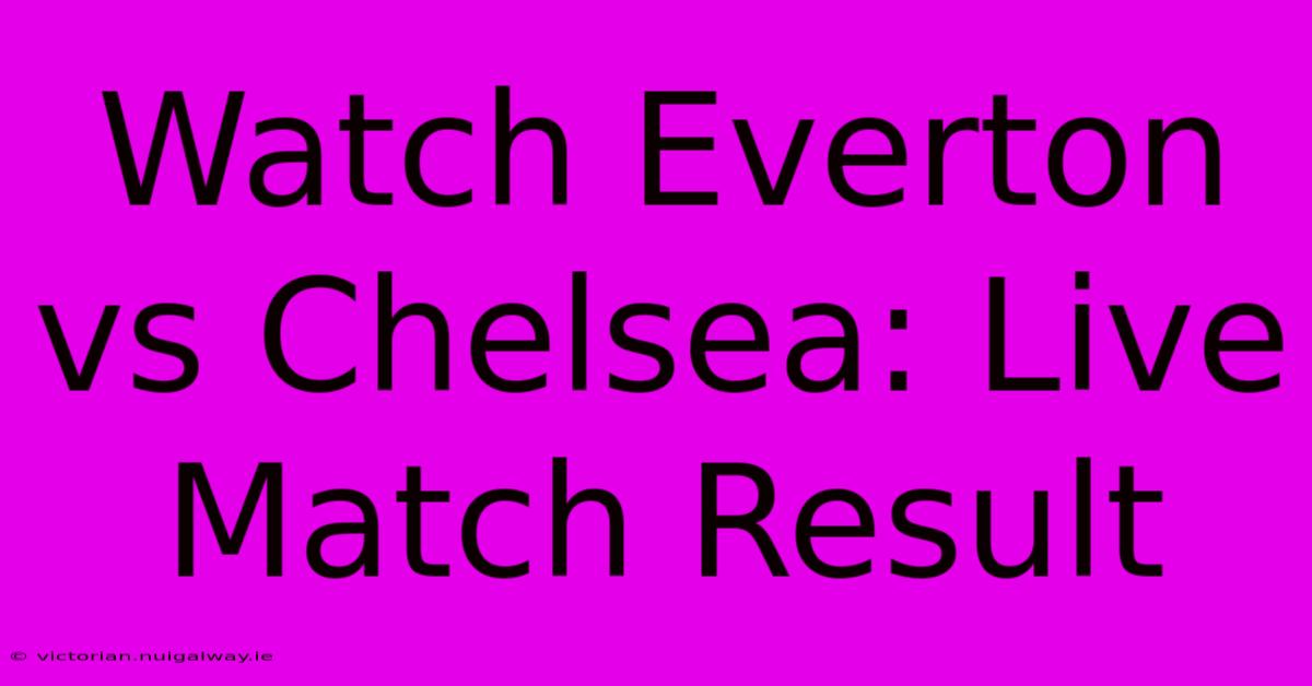 Watch Everton Vs Chelsea: Live Match Result