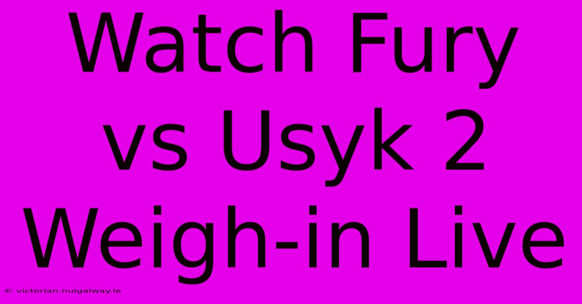 Watch Fury Vs Usyk 2 Weigh-in Live