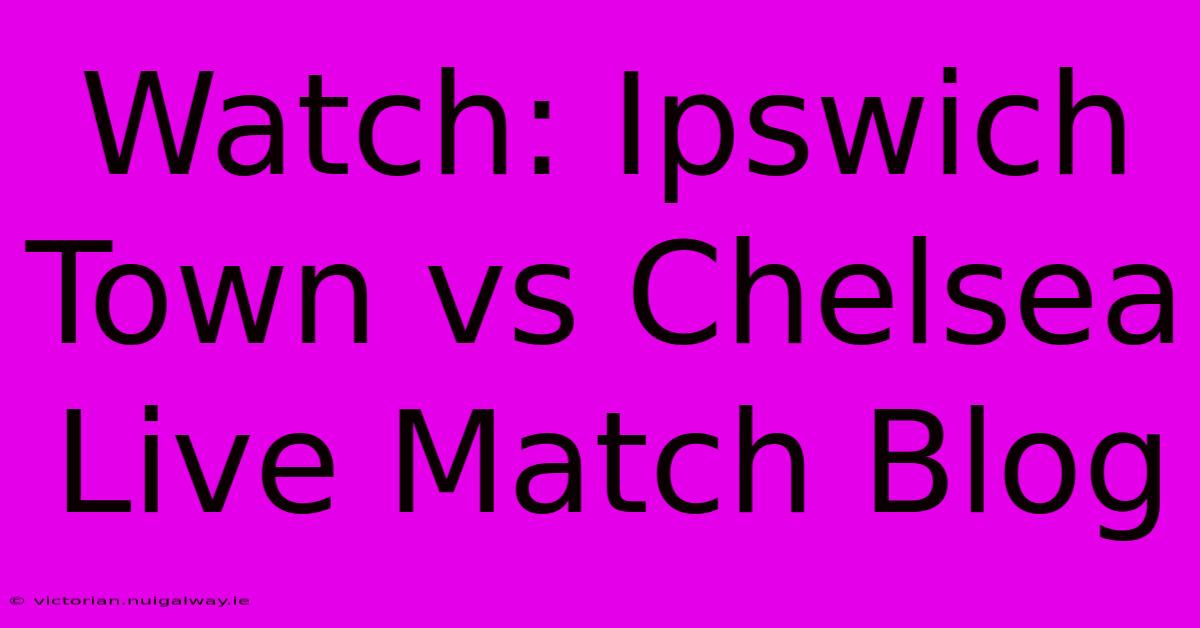 Watch: Ipswich Town Vs Chelsea Live Match Blog