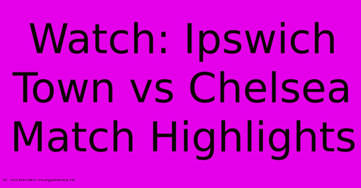 Watch: Ipswich Town Vs Chelsea Match Highlights