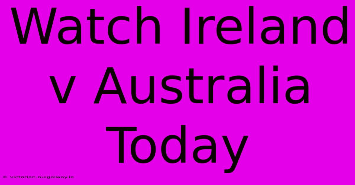 Watch Ireland V Australia Today