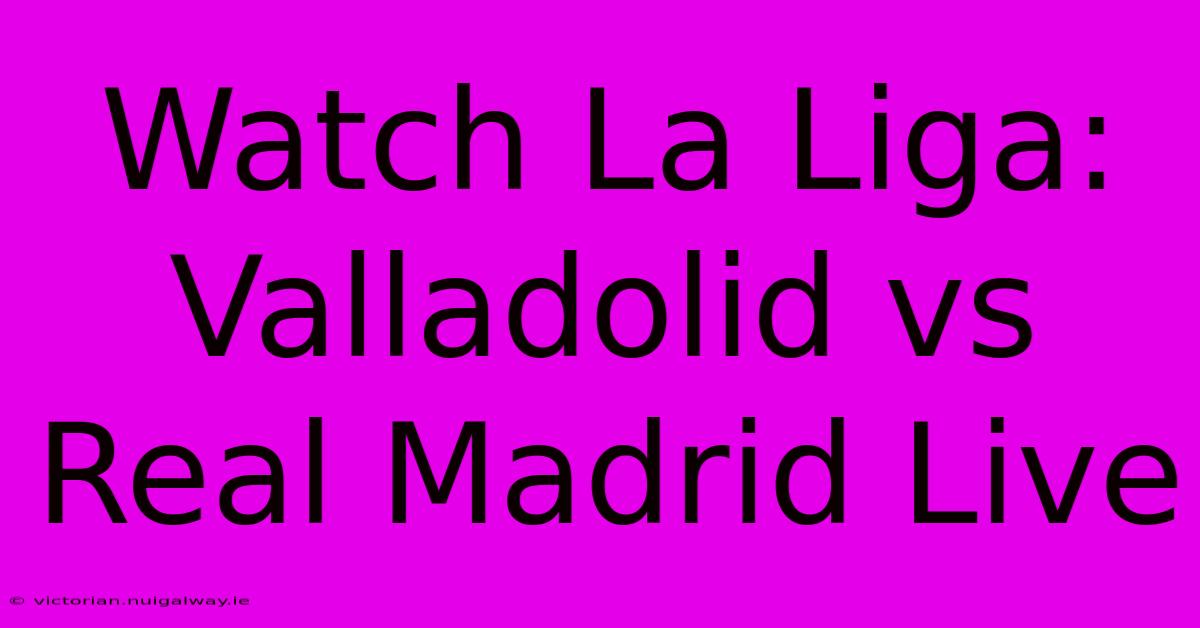 Watch La Liga: Valladolid Vs Real Madrid Live