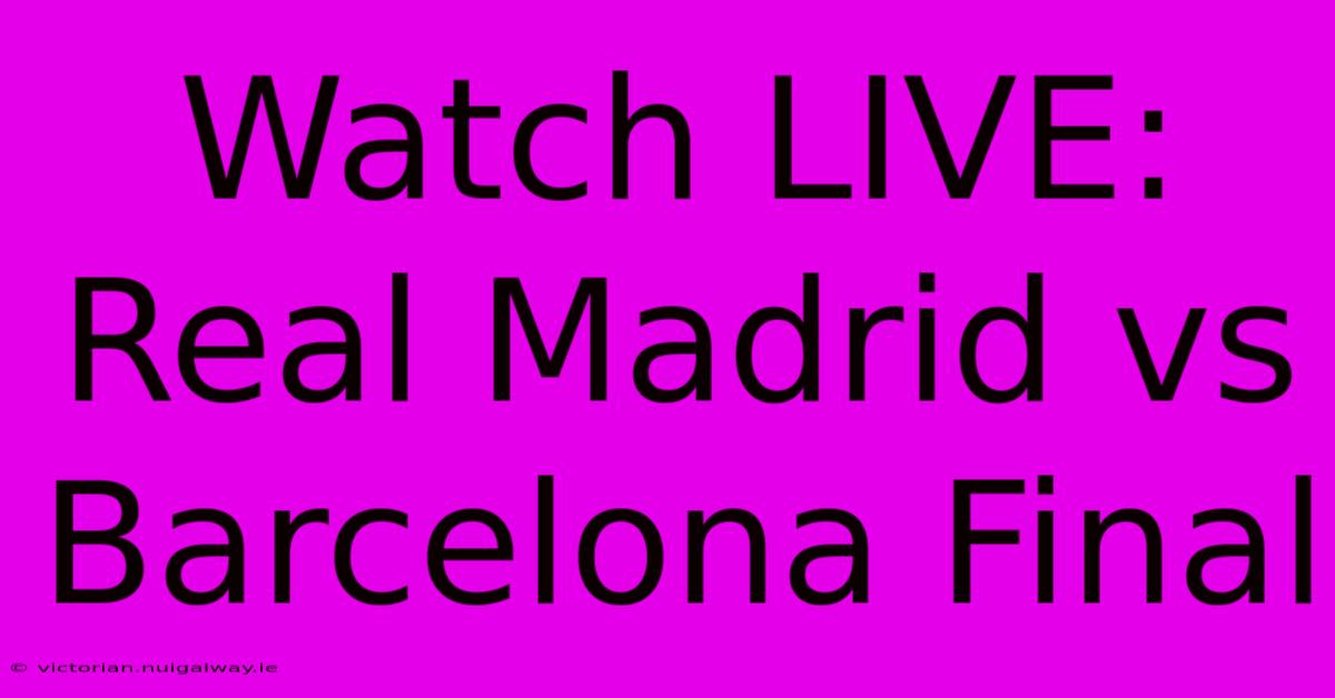 Watch LIVE: Real Madrid Vs Barcelona Final