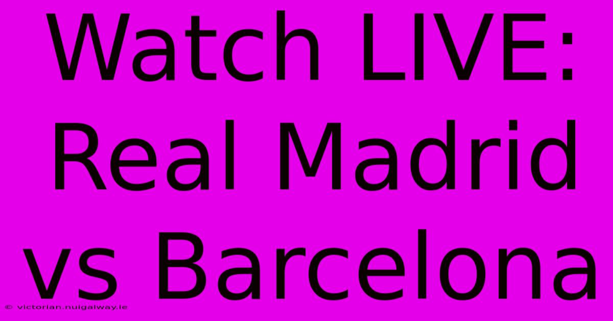 Watch LIVE: Real Madrid Vs Barcelona