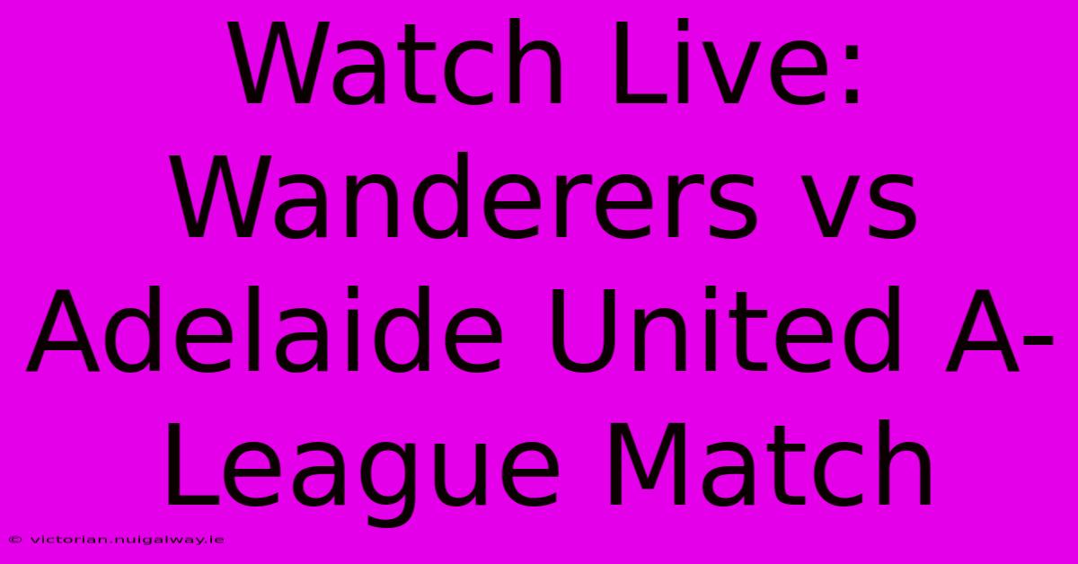 Watch Live: Wanderers Vs Adelaide United A-League Match 