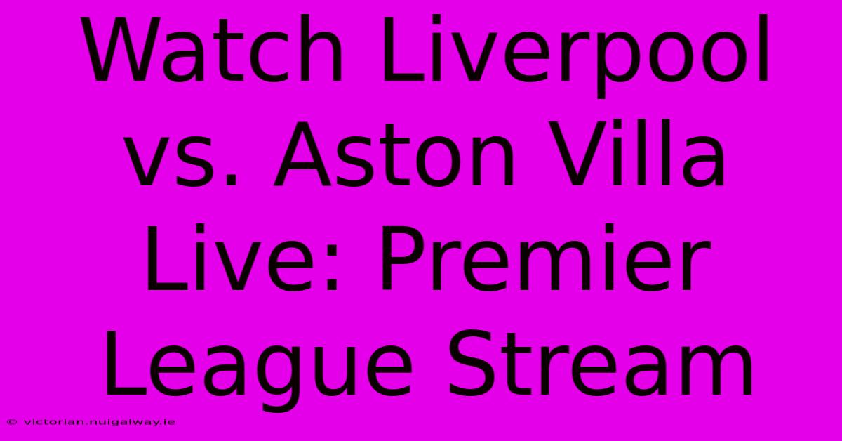 Watch Liverpool Vs. Aston Villa Live: Premier League Stream