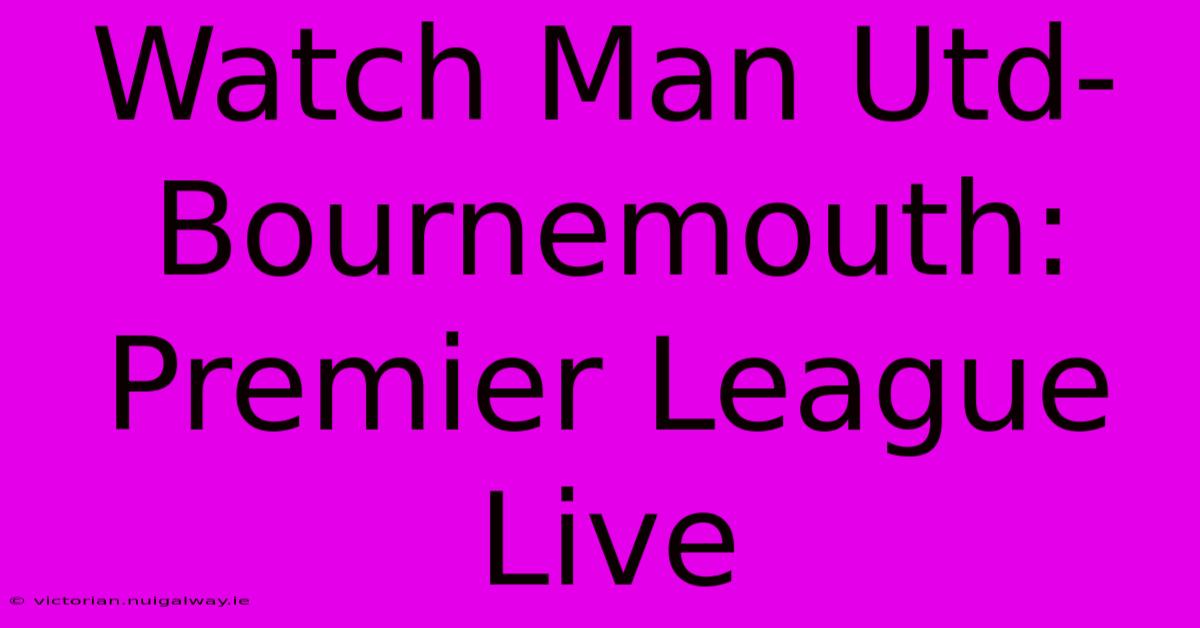 Watch Man Utd-Bournemouth: Premier League Live