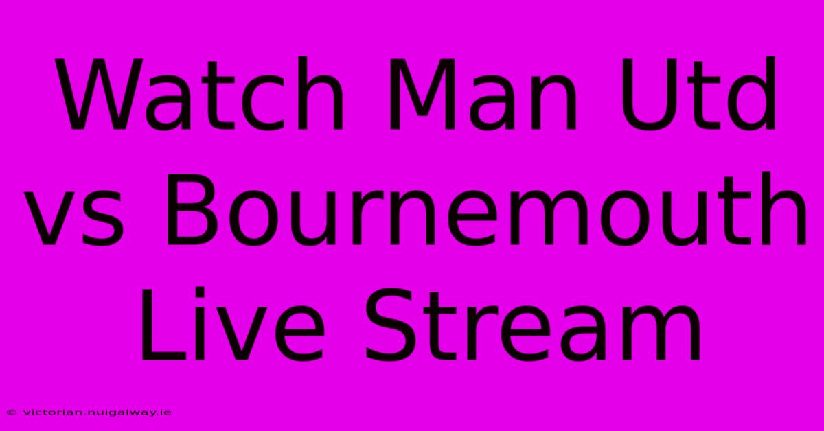 Watch Man Utd Vs Bournemouth Live Stream