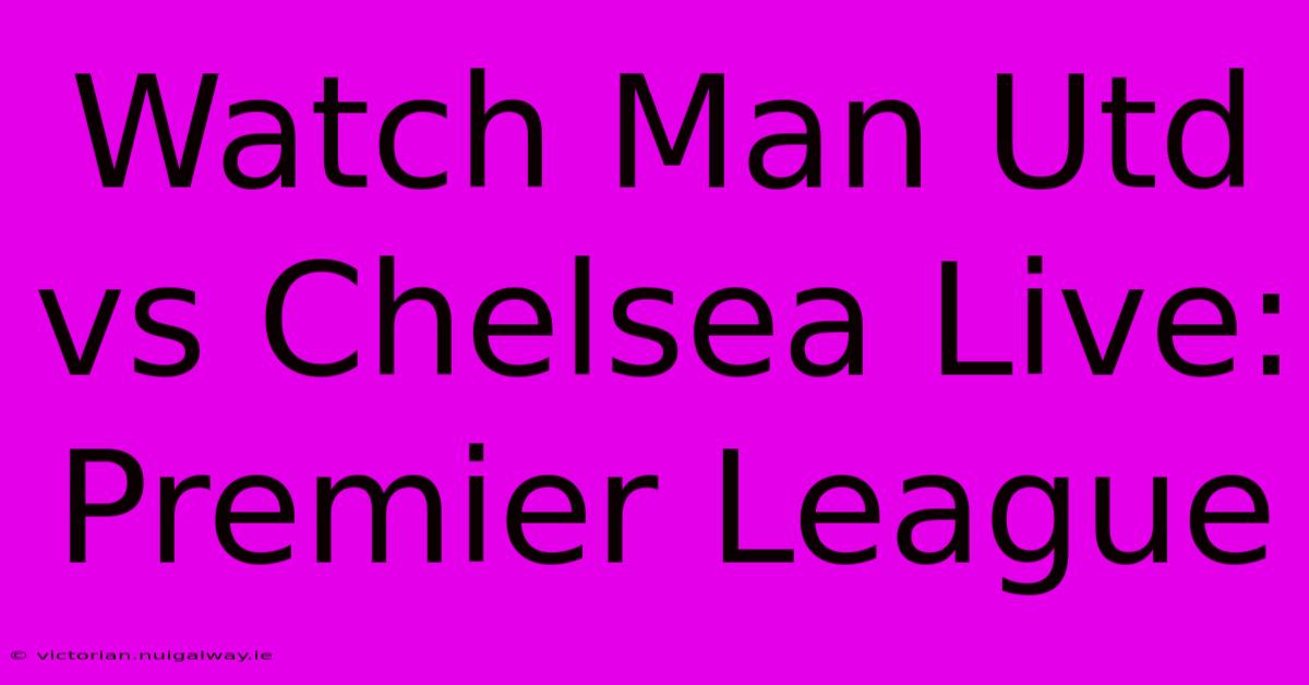 Watch Man Utd Vs Chelsea Live: Premier League