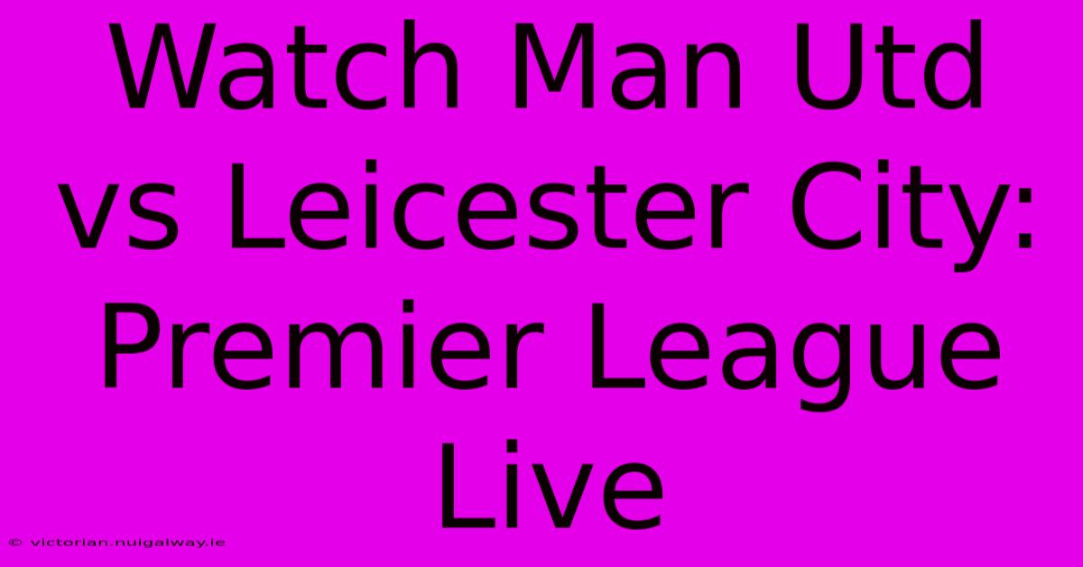 Watch Man Utd Vs Leicester City: Premier League Live