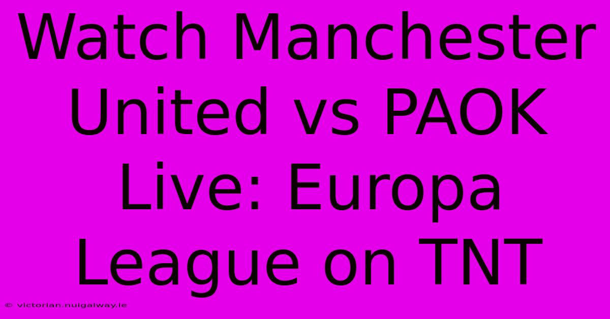 Watch Manchester United Vs PAOK Live: Europa League On TNT