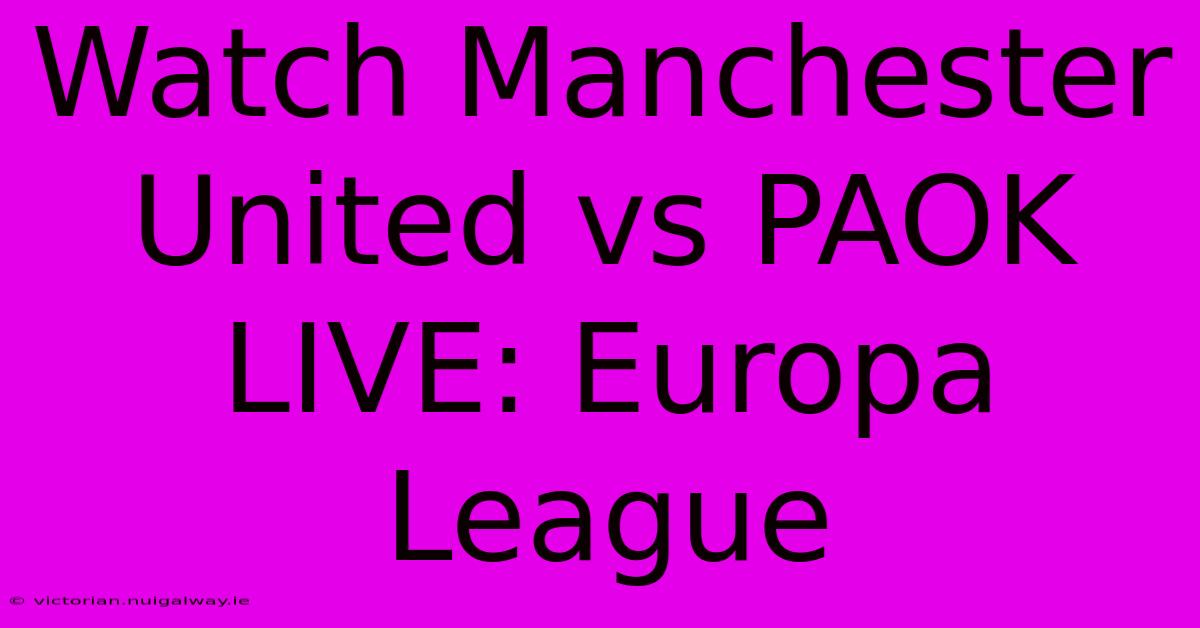 Watch Manchester United Vs PAOK LIVE: Europa League