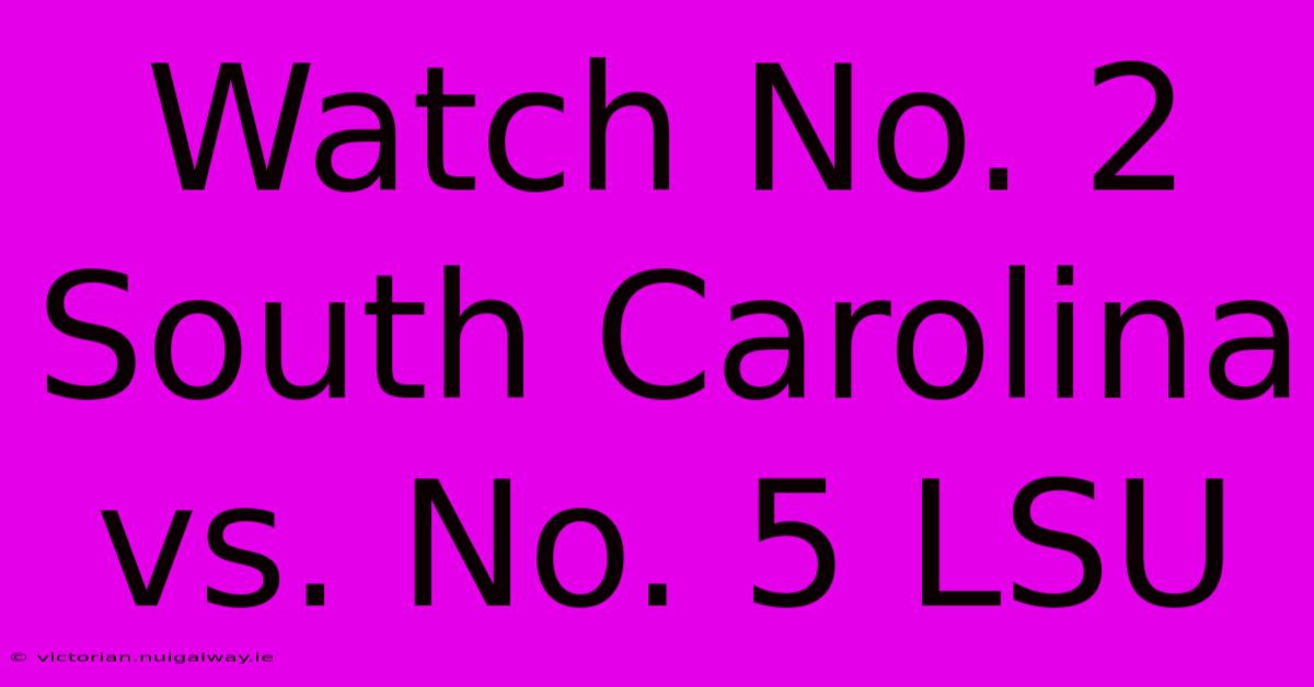 Watch No. 2 South Carolina Vs. No. 5 LSU