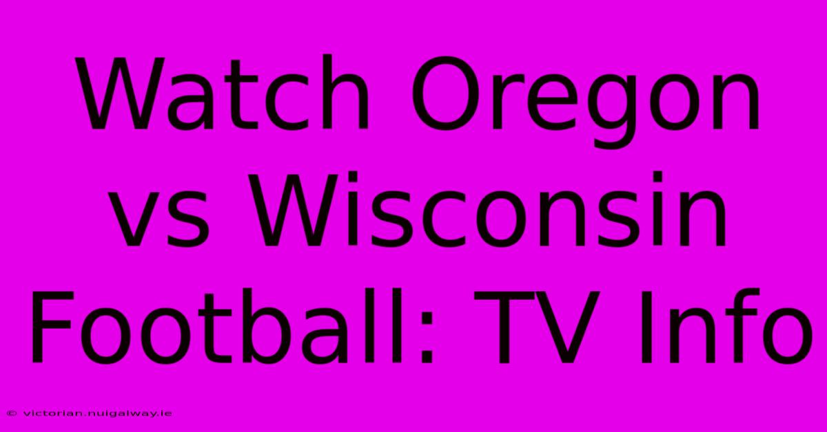 Watch Oregon Vs Wisconsin Football: TV Info