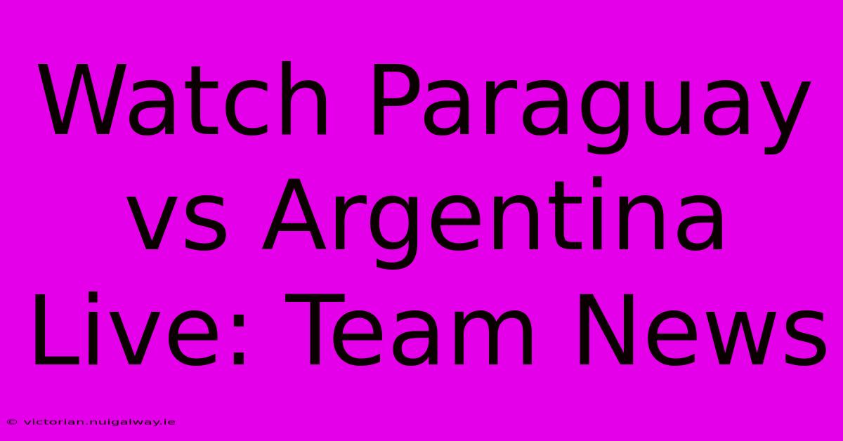 Watch Paraguay Vs Argentina Live: Team News