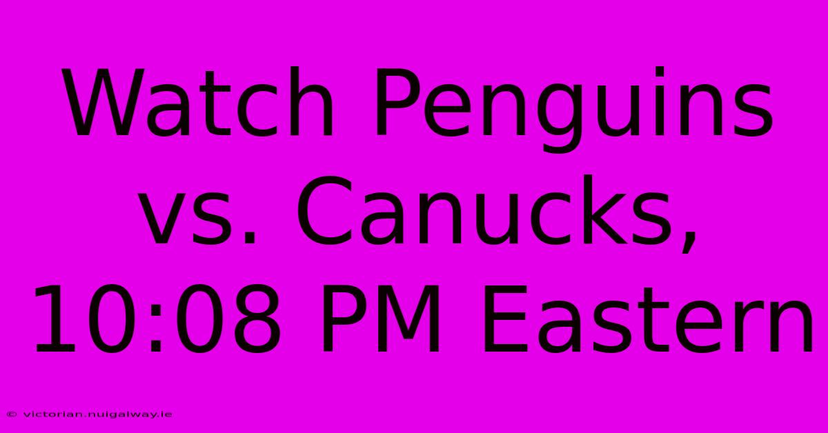 Watch Penguins Vs. Canucks, 10:08 PM Eastern