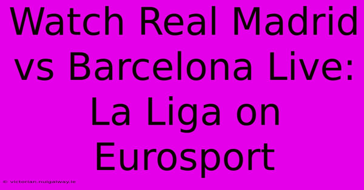 Watch Real Madrid Vs Barcelona Live: La Liga On Eurosport