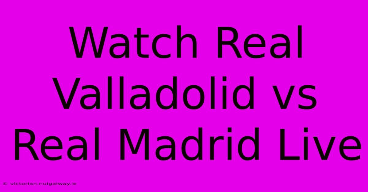 Watch Real Valladolid Vs Real Madrid Live