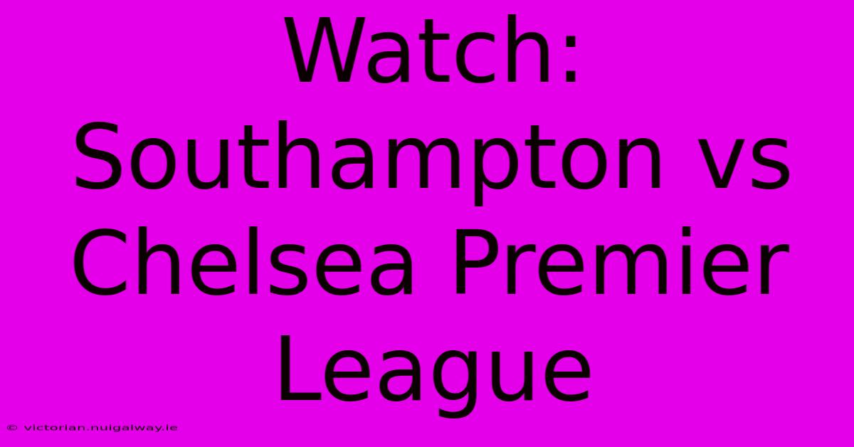 Watch: Southampton Vs Chelsea Premier League