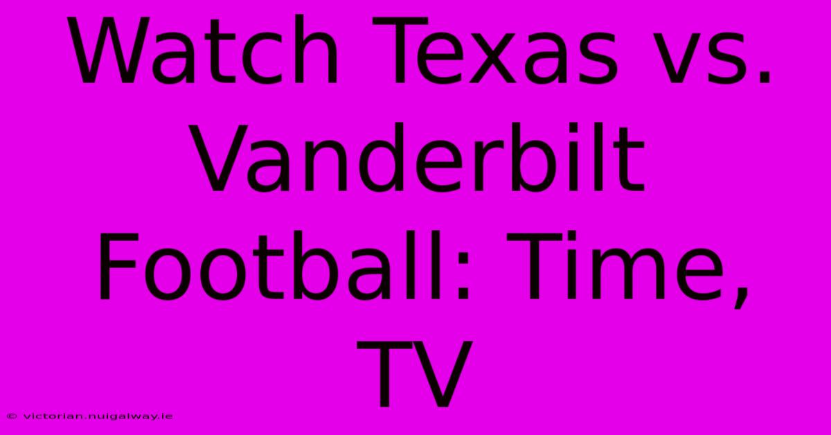 Watch Texas Vs. Vanderbilt Football: Time, TV