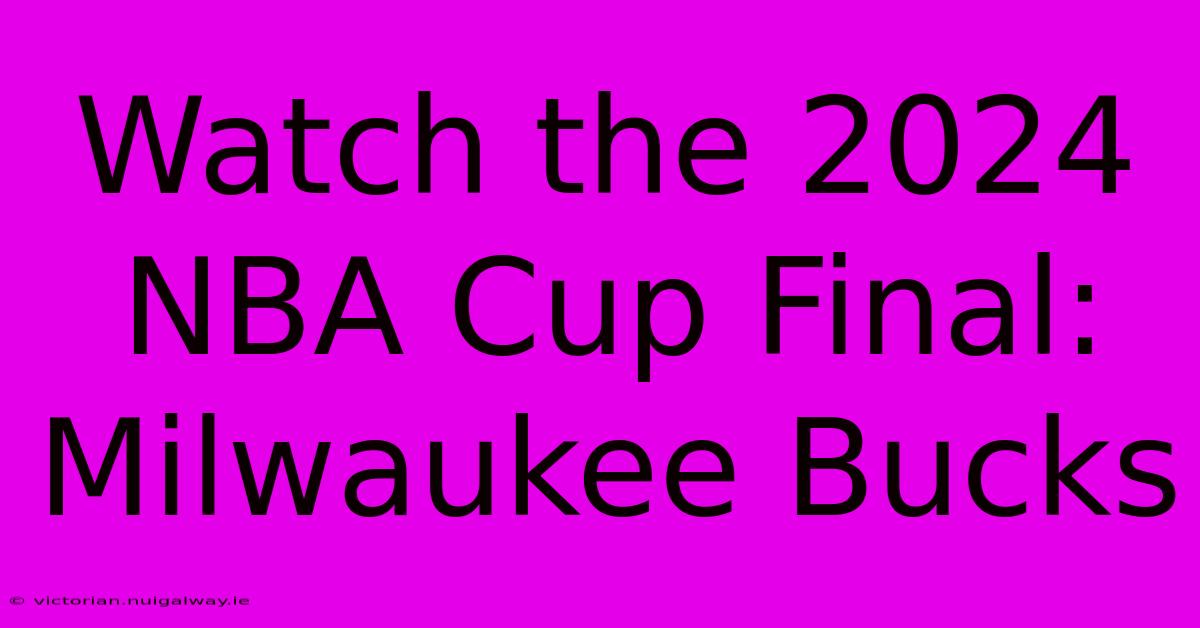 Watch The 2024 NBA Cup Final: Milwaukee Bucks