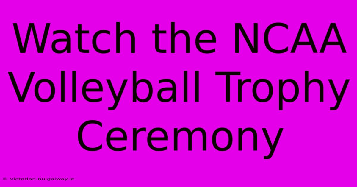 Watch The NCAA Volleyball Trophy Ceremony