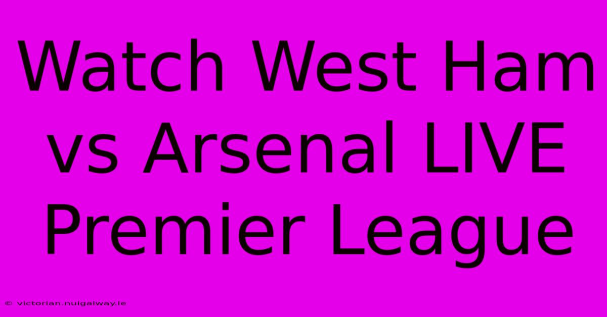 Watch West Ham Vs Arsenal LIVE Premier League