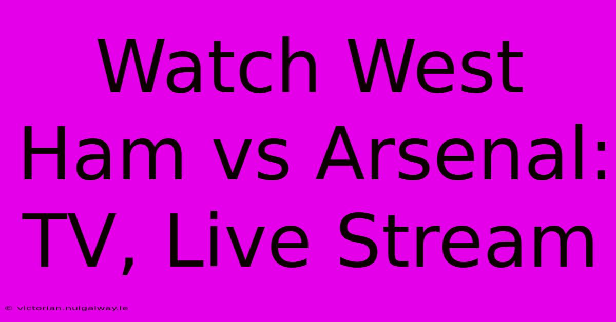 Watch West Ham Vs Arsenal: TV, Live Stream