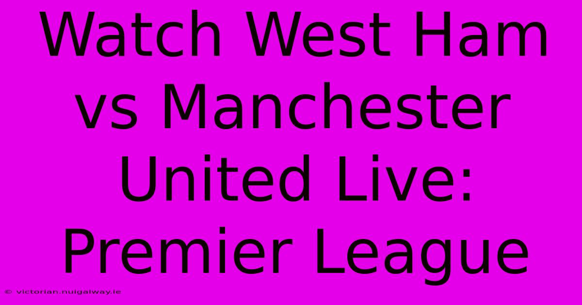 Watch West Ham Vs Manchester United Live: Premier League