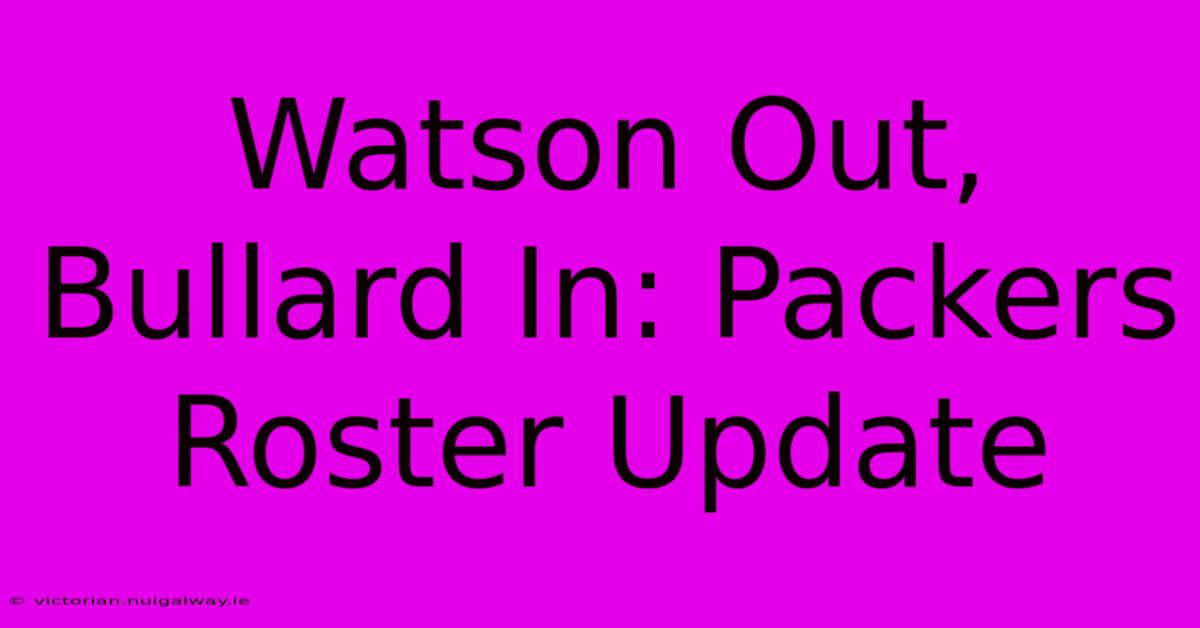 Watson Out, Bullard In: Packers Roster Update