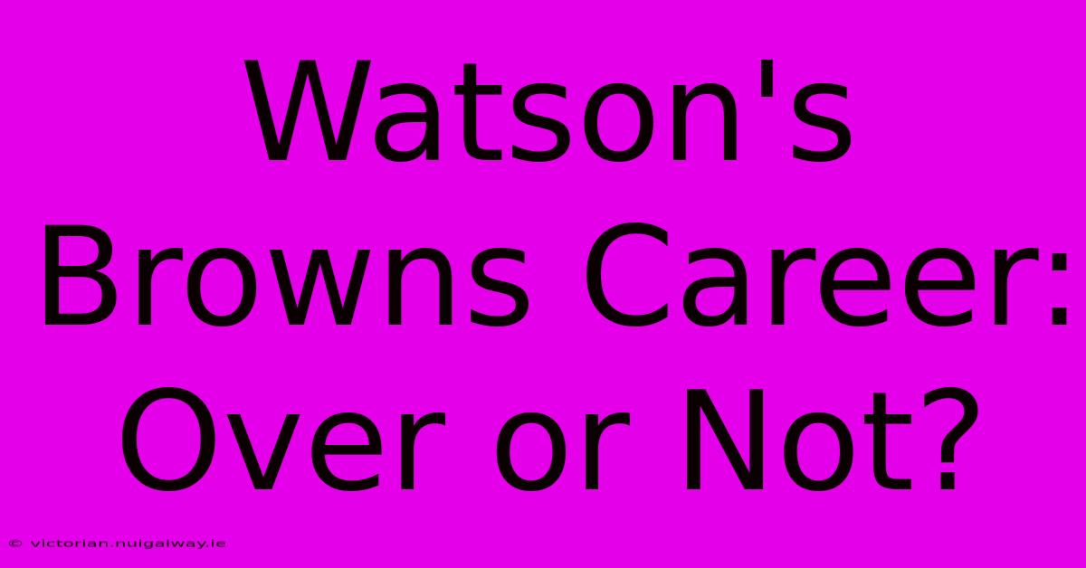 Watson's Browns Career: Over Or Not?