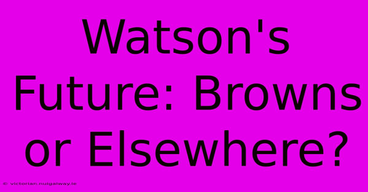 Watson's Future: Browns Or Elsewhere?