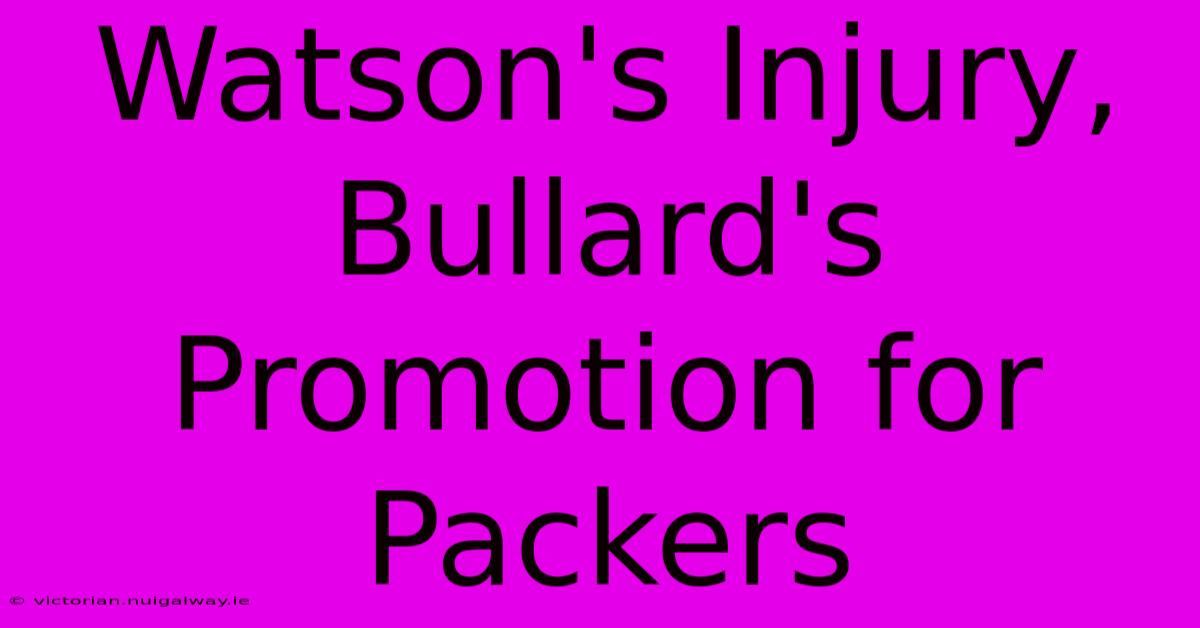 Watson's Injury, Bullard's Promotion For Packers