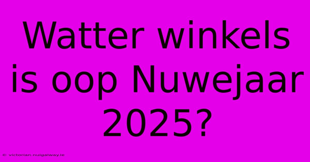 Watter Winkels Is Oop Nuwejaar 2025?