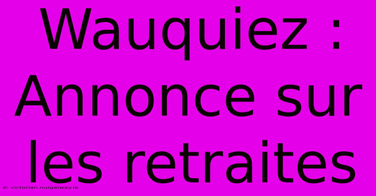 Wauquiez : Annonce Sur Les Retraites