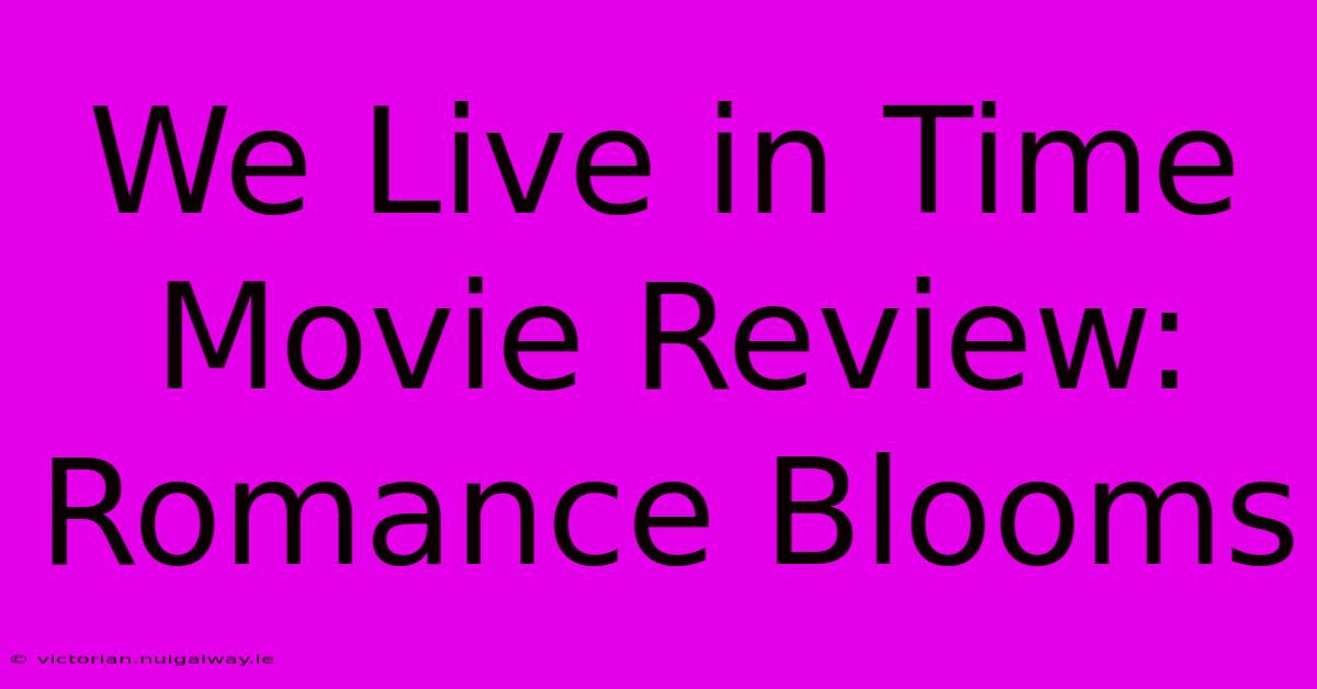 We Live In Time Movie Review: Romance Blooms