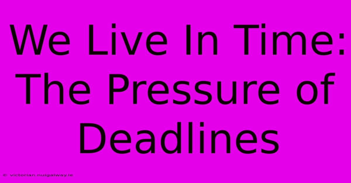 We Live In Time: The Pressure Of Deadlines