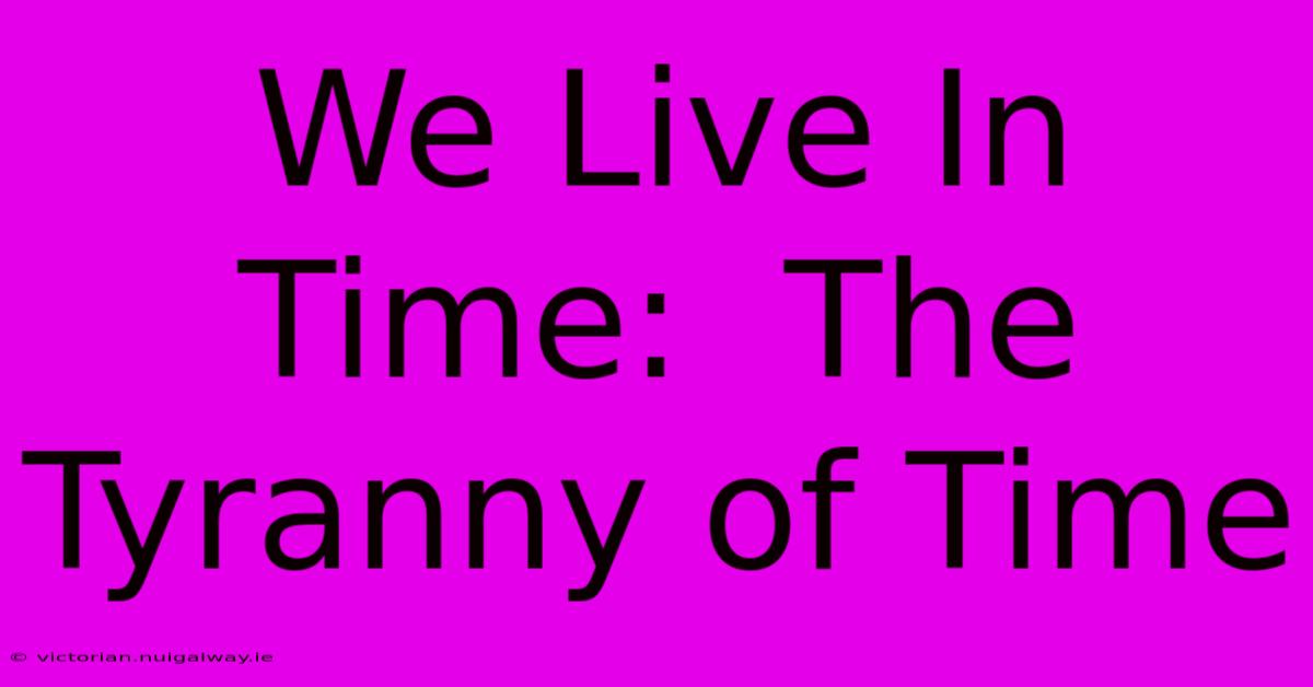 We Live In Time:  The Tyranny Of Time