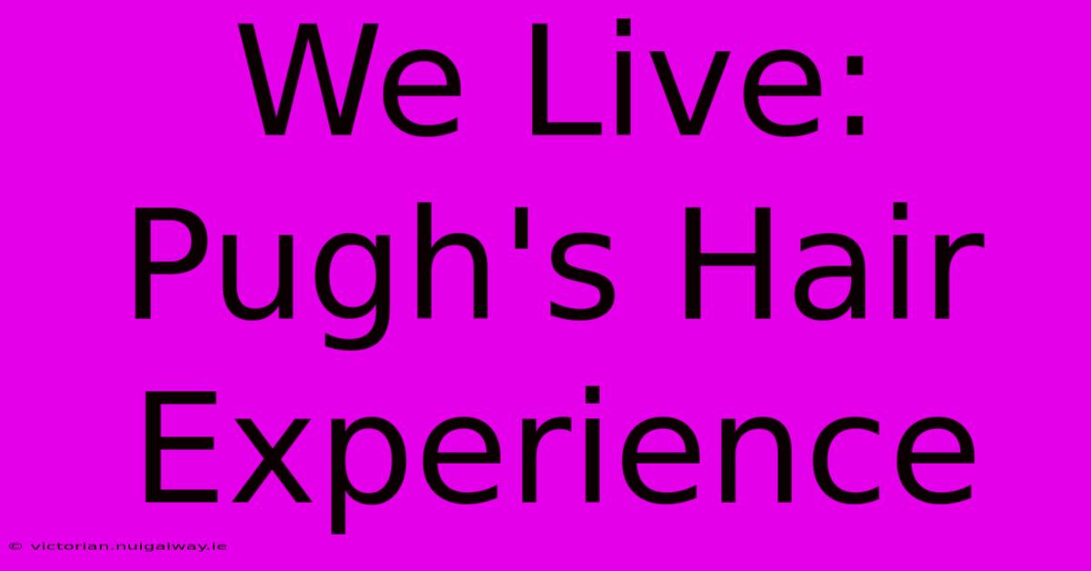 We Live: Pugh's Hair Experience