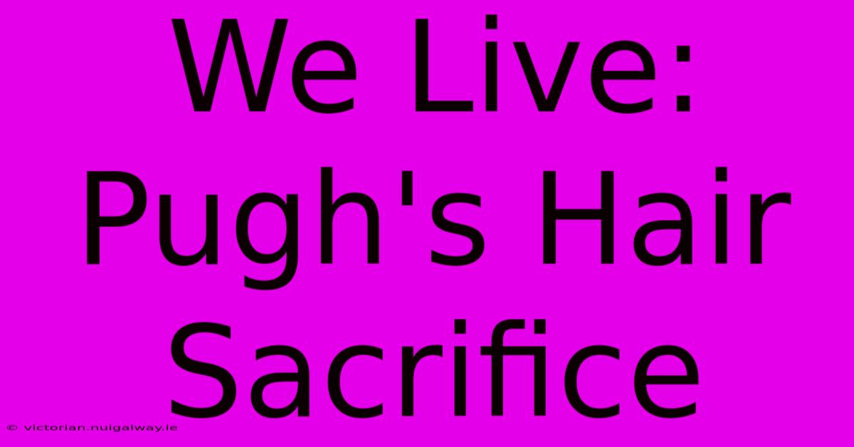 We Live: Pugh's Hair Sacrifice