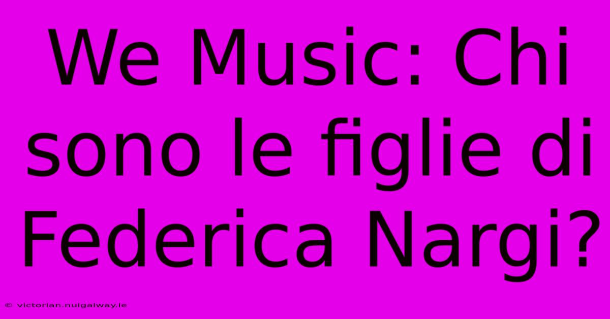 We Music: Chi Sono Le Figlie Di Federica Nargi?