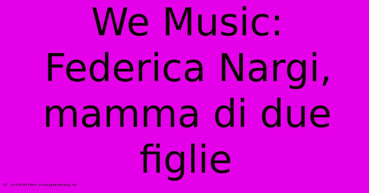 We Music: Federica Nargi, Mamma Di Due Figlie 