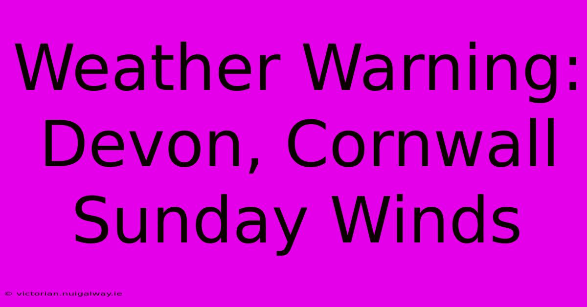 Weather Warning: Devon, Cornwall Sunday Winds