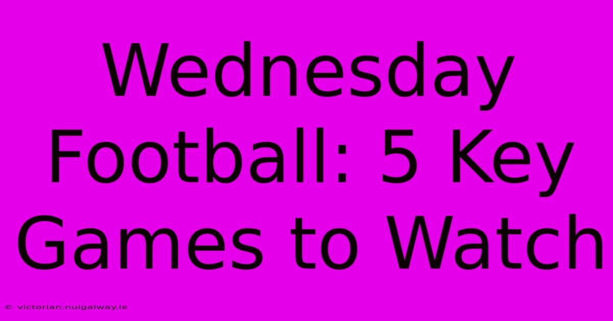 Wednesday Football: 5 Key Games To Watch