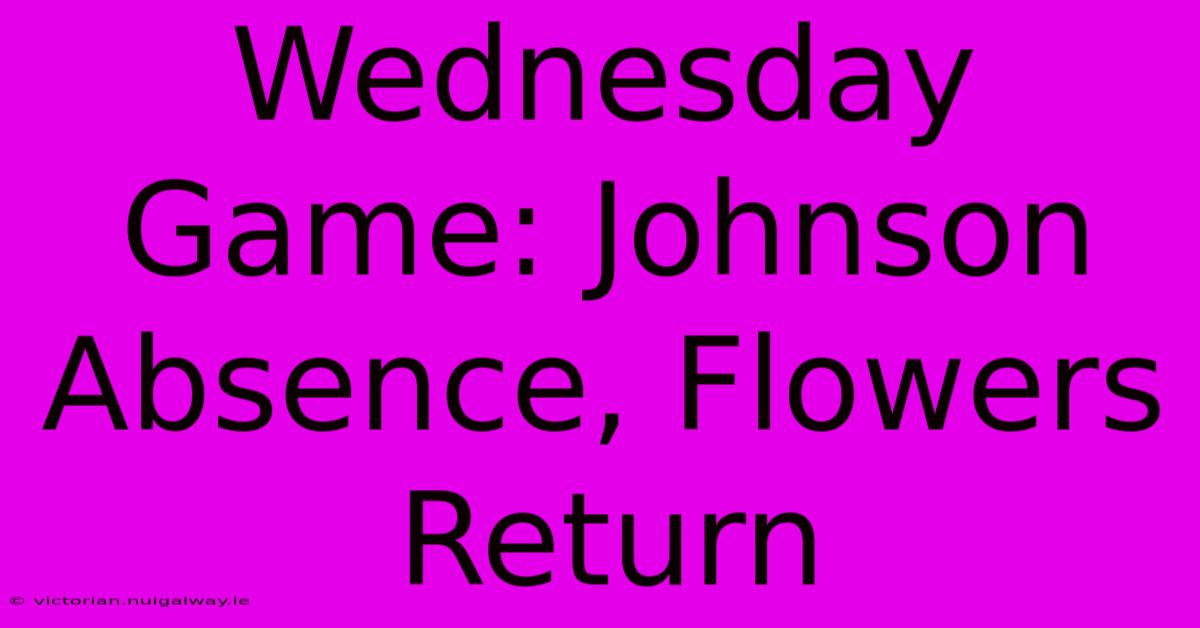 Wednesday Game: Johnson Absence, Flowers Return