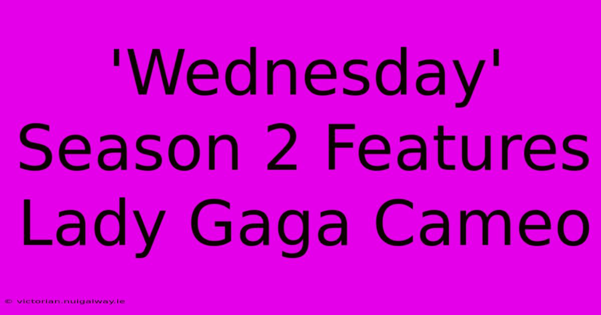 'Wednesday' Season 2 Features Lady Gaga Cameo 