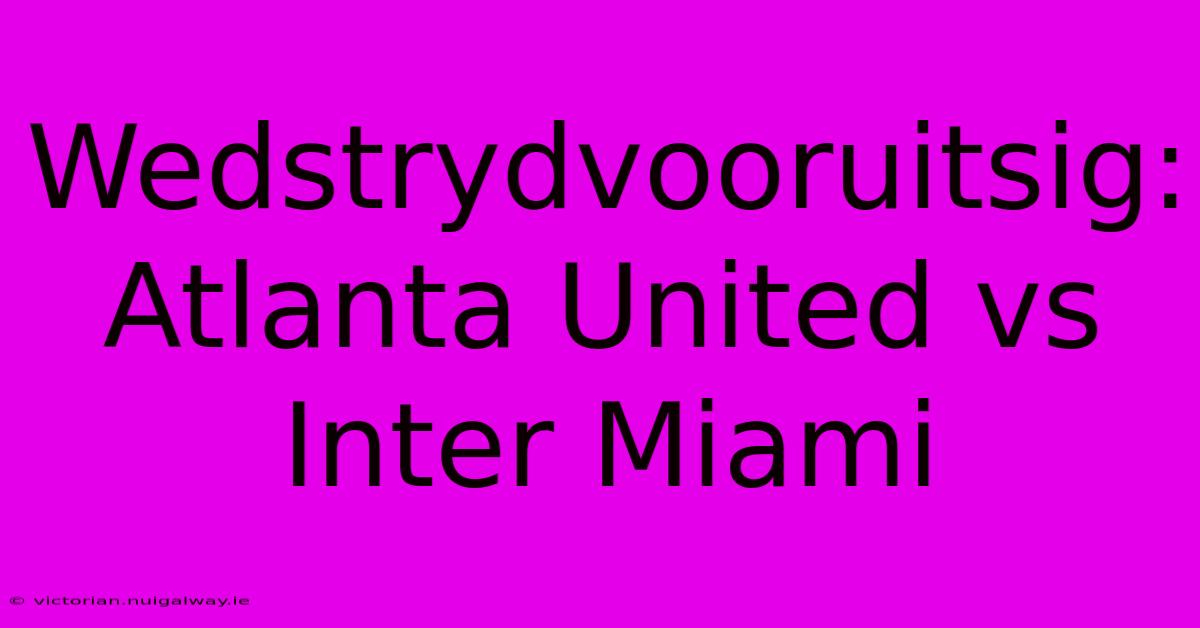 Wedstrydvooruitsig: Atlanta United Vs Inter Miami